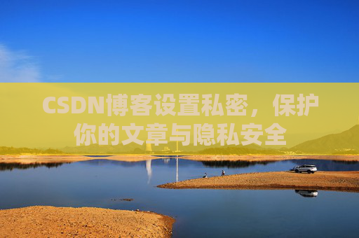 CSDN博客设置私密，保护你的文章与隐私安全