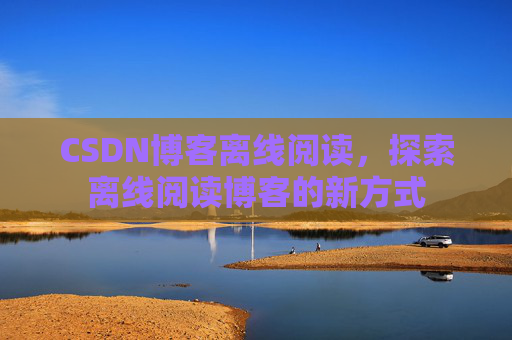 CSDN博客离线阅读，探索离线阅读博客的新方式
